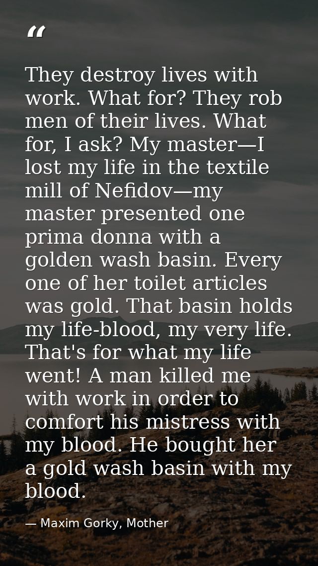 They destroy lives with work. What for? They rob men of their lives. What for, I ask? My master—I lost my life in the te — Maxim Gorky, Mother