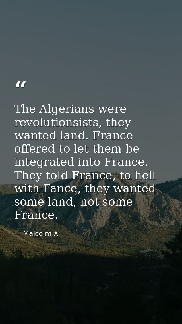 The Algerians were revolutionsists, they wanted land. France offered to let them be integrated into France. They told Fr — Malcolm X