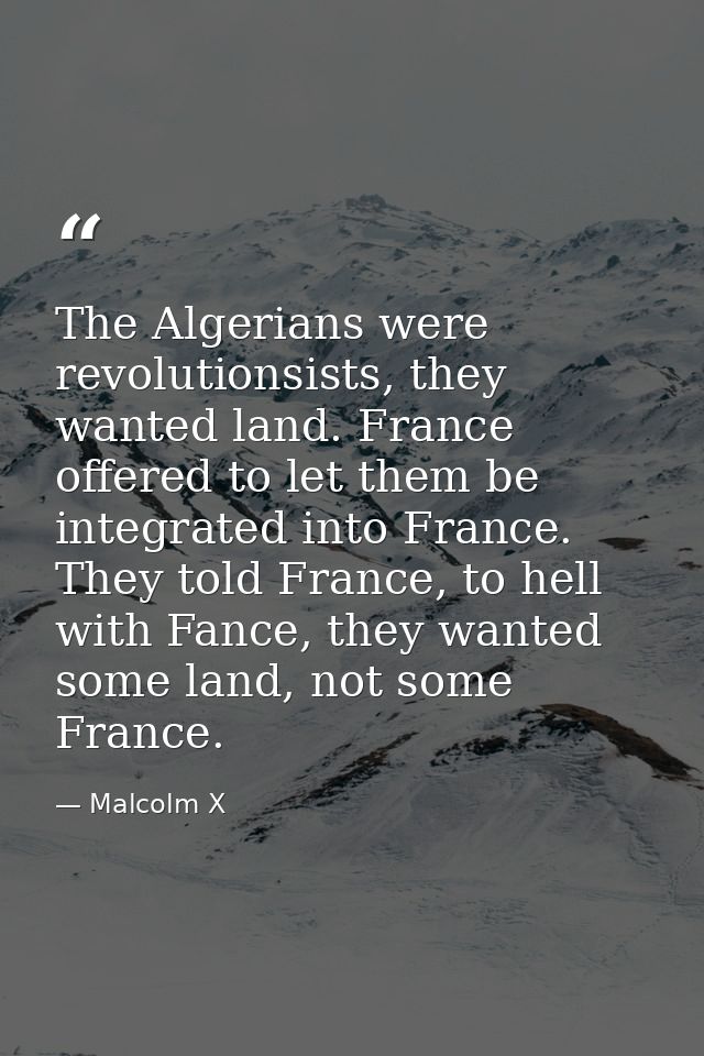 The Algerians were revolutionsists, they wanted land. France offered to let them be integrated into France. They told Fr — Malcolm X