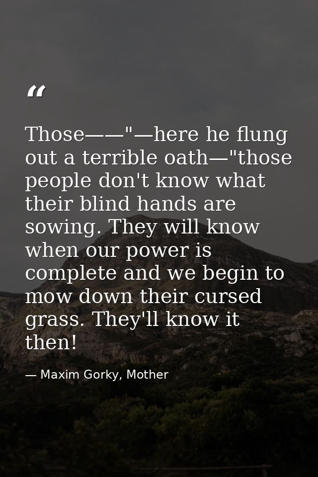 Those——"—here he flung out a terrible oath—"those people don't know what their blind hands are sowing. They will know wh — Maxim Gorky, Mother