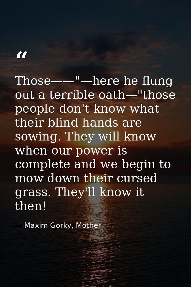 Those——"—here he flung out a terrible oath—"those people don't know what their blind hands are sowing. They will know wh — Maxim Gorky, Mother