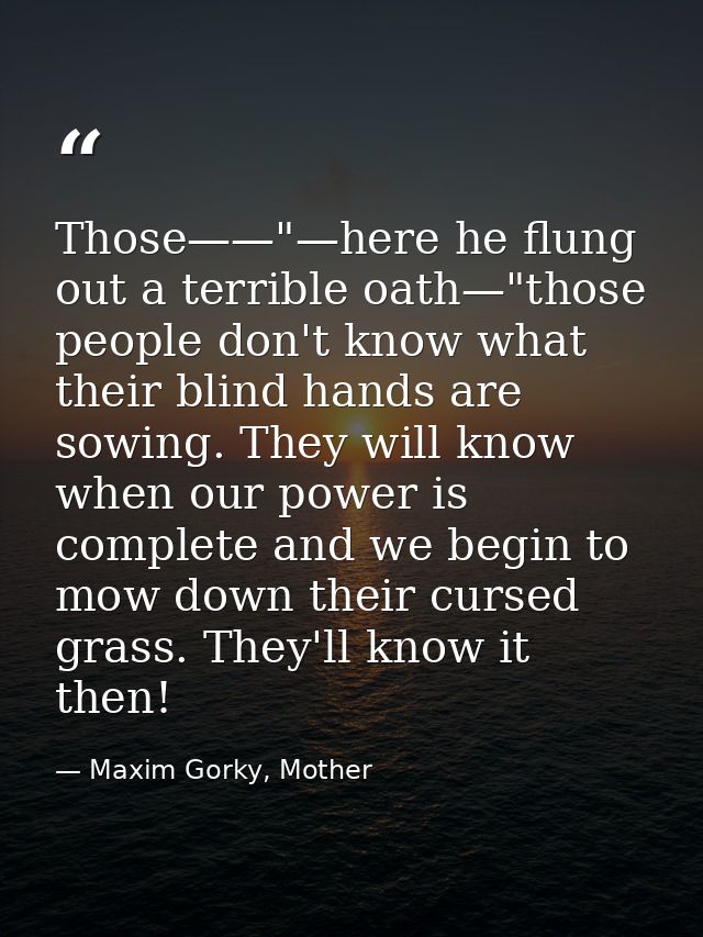 Those——"—here he flung out a terrible oath—"those people don't know what their blind hands are sowing. They will know wh — Maxim Gorky, Mother