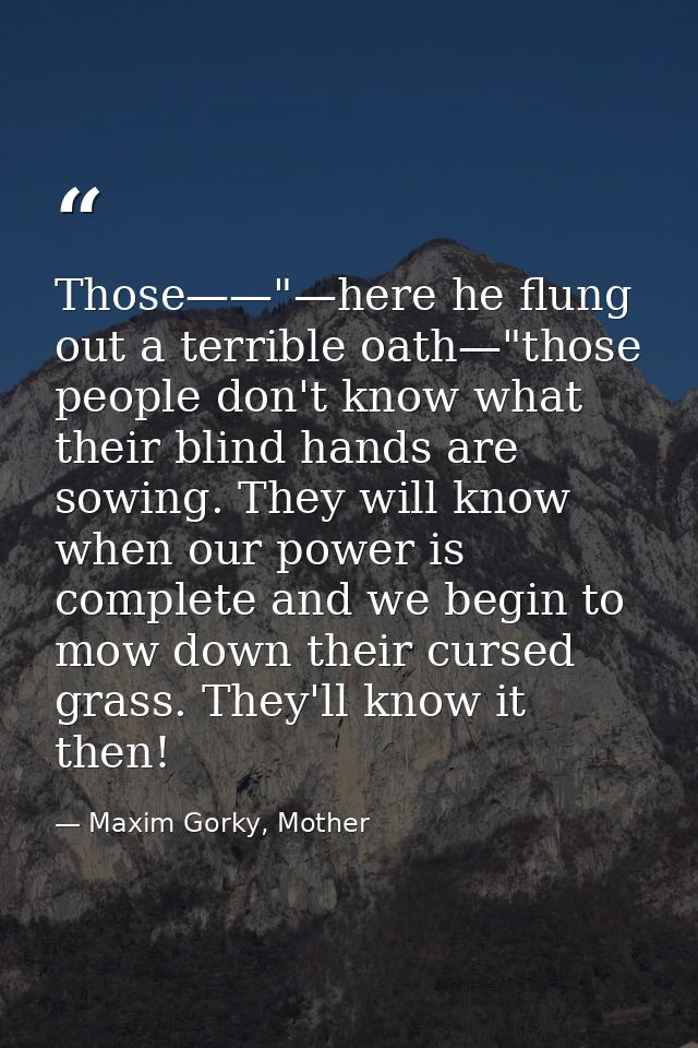 Those——"—here he flung out a terrible oath—"those people don't know what their blind hands are sowing. They will know wh — Maxim Gorky, Mother