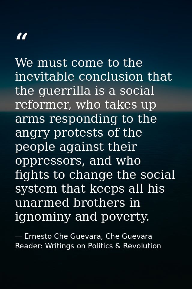 We must come to the inevitable conclusion that the guerrilla is a social reformer, who takes up arms responding to the a — Ernesto Che Guevara, Che Guevara Reader: Writings on Politics & Revolution