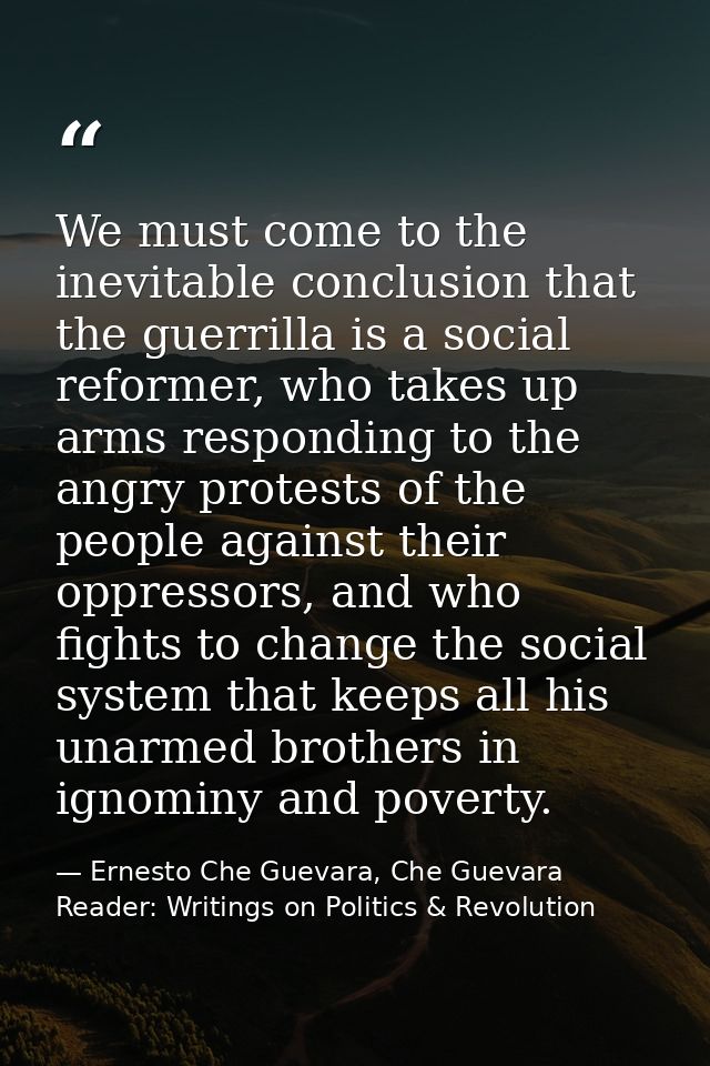 We must come to the inevitable conclusion that the guerrilla is a social reformer, who takes up arms responding to the a — Ernesto Che Guevara, Che Guevara Reader: Writings on Politics & Revolution
