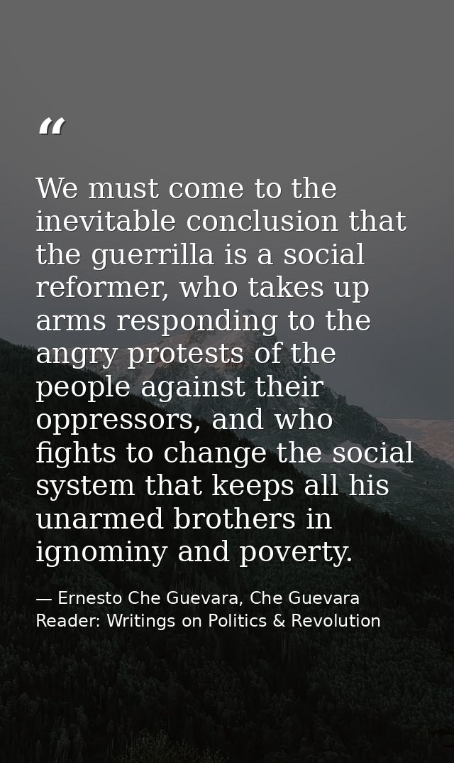 We must come to the inevitable conclusion that the guerrilla is a social reformer, who takes up arms responding to the a — Ernesto Che Guevara, Che Guevara Reader: Writings on Politics & Revolution