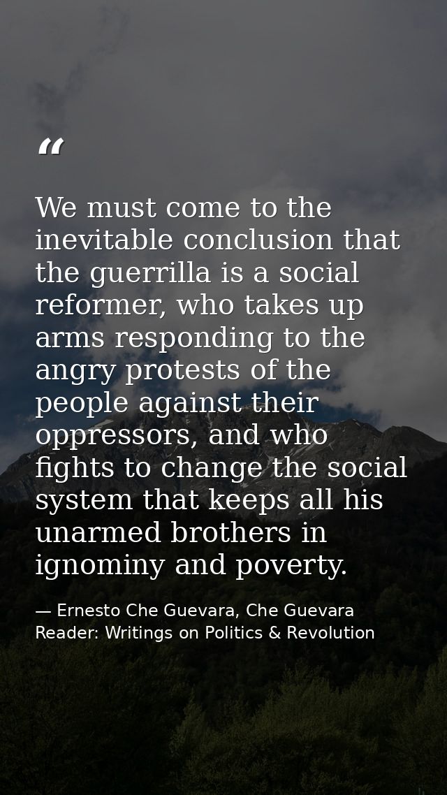 We must come to the inevitable conclusion that the guerrilla is a social reformer, who takes up arms responding to the a — Ernesto Che Guevara, Che Guevara Reader: Writings on Politics & Revolution