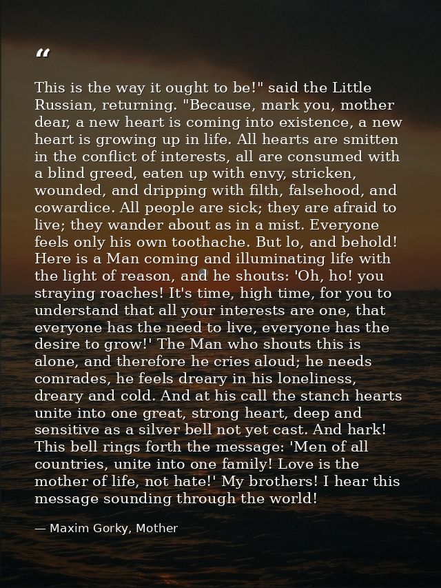 This is the way it ought to be!" said the Little Russian, returning. "Because, mark you, mother dear, a new heart is com — Maxim Gorky, Mother