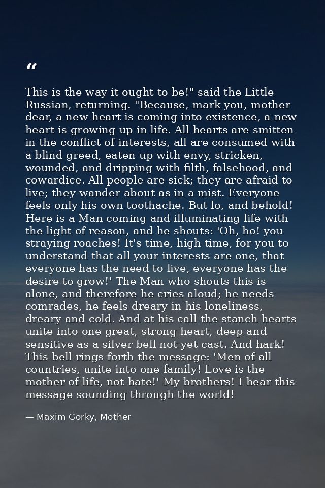 This is the way it ought to be!" said the Little Russian, returning. "Because, mark you, mother dear, a new heart is com — Maxim Gorky, Mother
