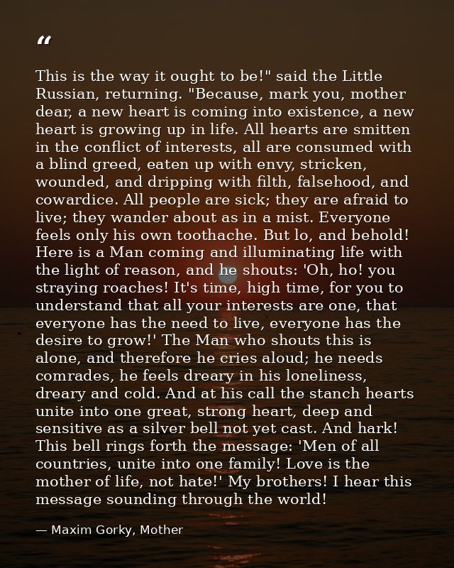 This is the way it ought to be!" said the Little Russian, returning. "Because, mark you, mother dear, a new heart is com — Maxim Gorky, Mother