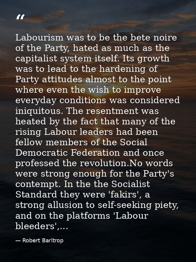 Labourism was to be the bete noire of the Party, hated as much as the capitalist system itself. Its growth was to lead t — Robert Barltrop