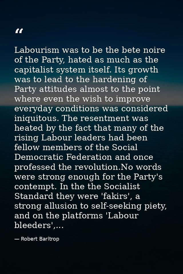 Labourism was to be the bete noire of the Party, hated as much as the capitalist system itself. Its growth was to lead t — Robert Barltrop