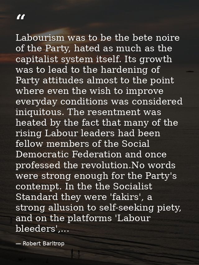 Labourism was to be the bete noire of the Party, hated as much as the capitalist system itself. Its growth was to lead t — Robert Barltrop