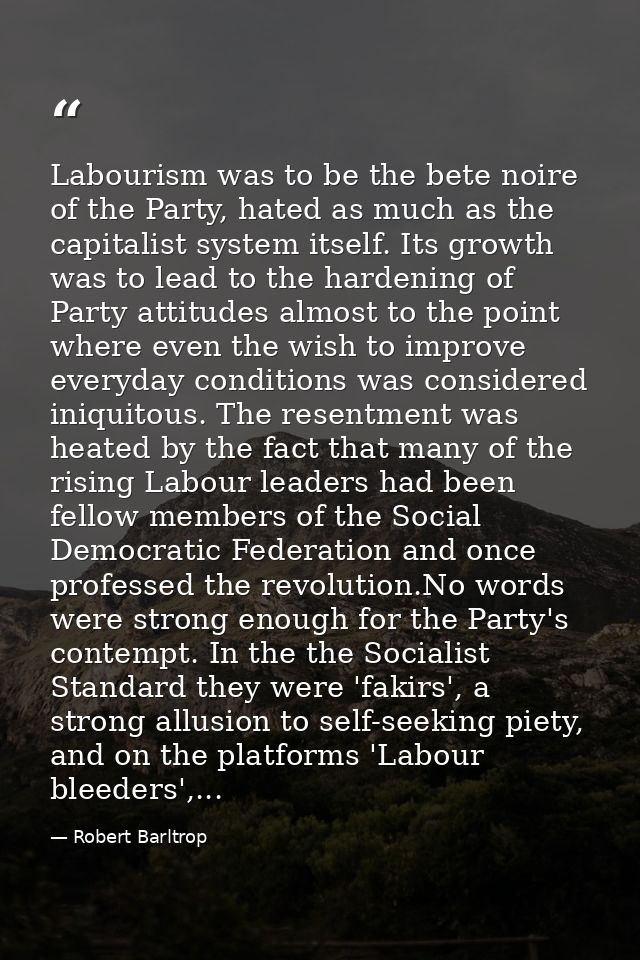 Labourism was to be the bete noire of the Party, hated as much as the capitalist system itself. Its growth was to lead t — Robert Barltrop