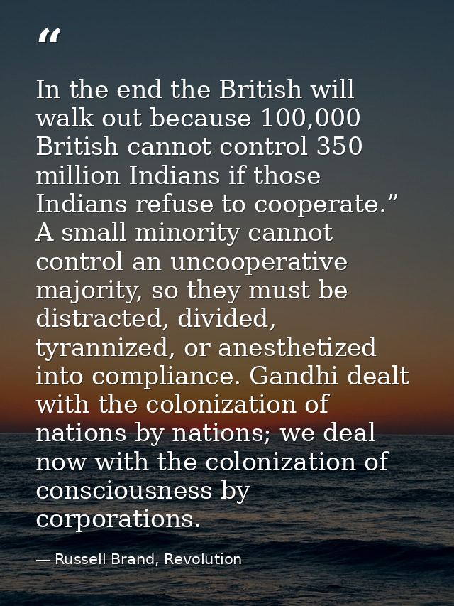 In the end the British will walk out because 100,000 British cannot control 350 million Indians if those Indians refuse  — Russell Brand, Revolution