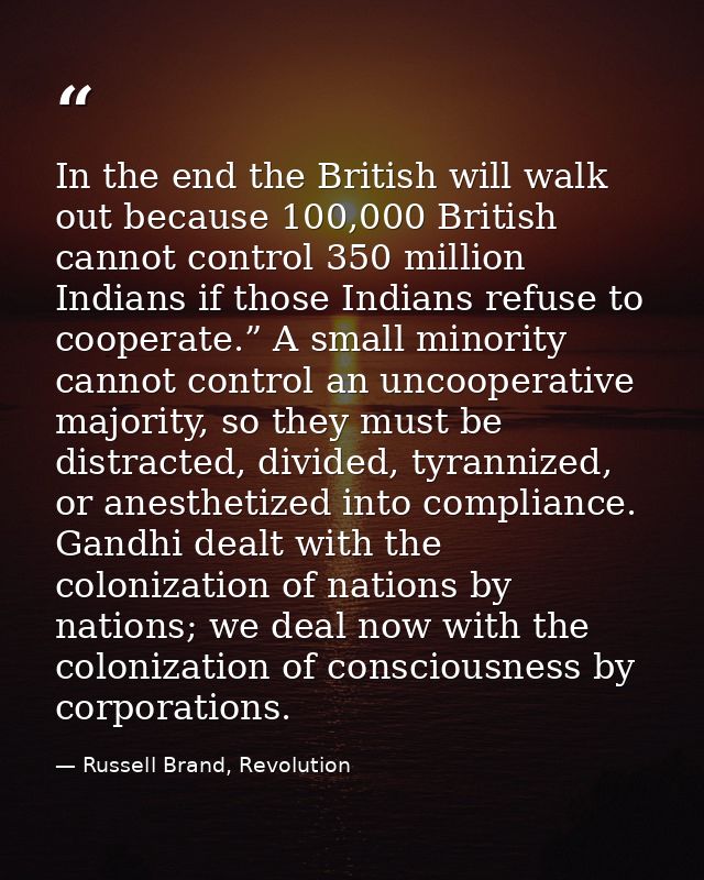 In the end the British will walk out because 100,000 British cannot control 350 million Indians if those Indians refuse  — Russell Brand, Revolution