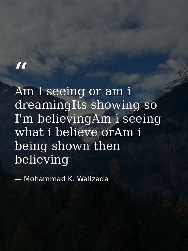 Am I seeing or am i dreamingIts showing so I'm believingAm i seeing what i believe orAm i being shown then believing — Mohammad K. Walizada