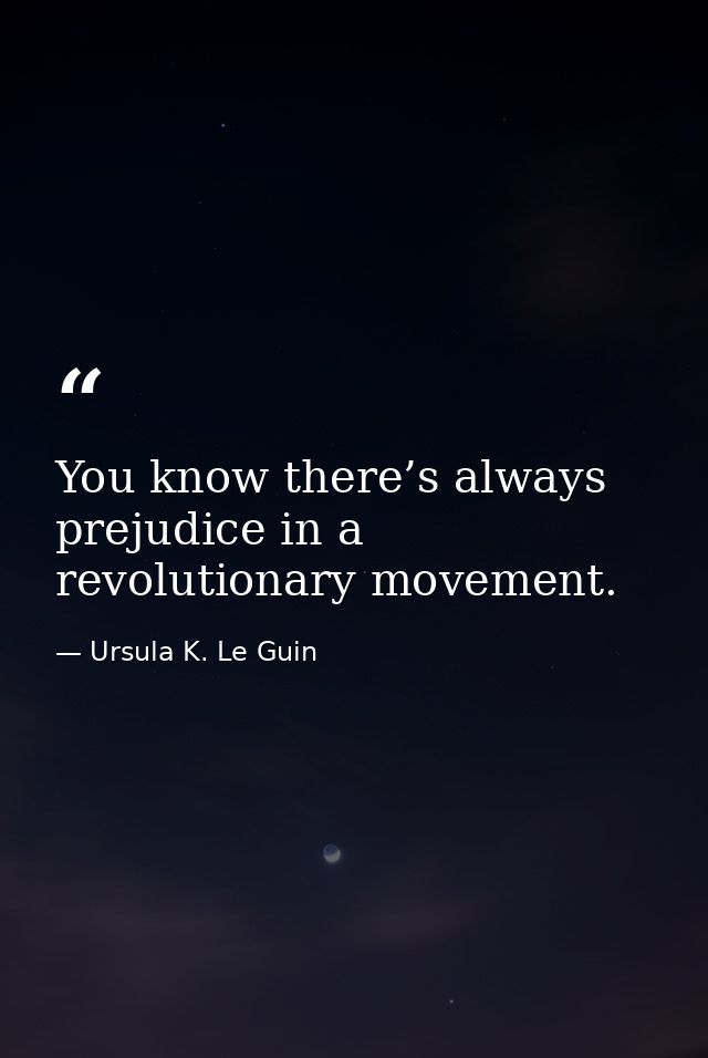 You know there’s always prejudice in a revolutionary movement. — Ursula K. Le Guin