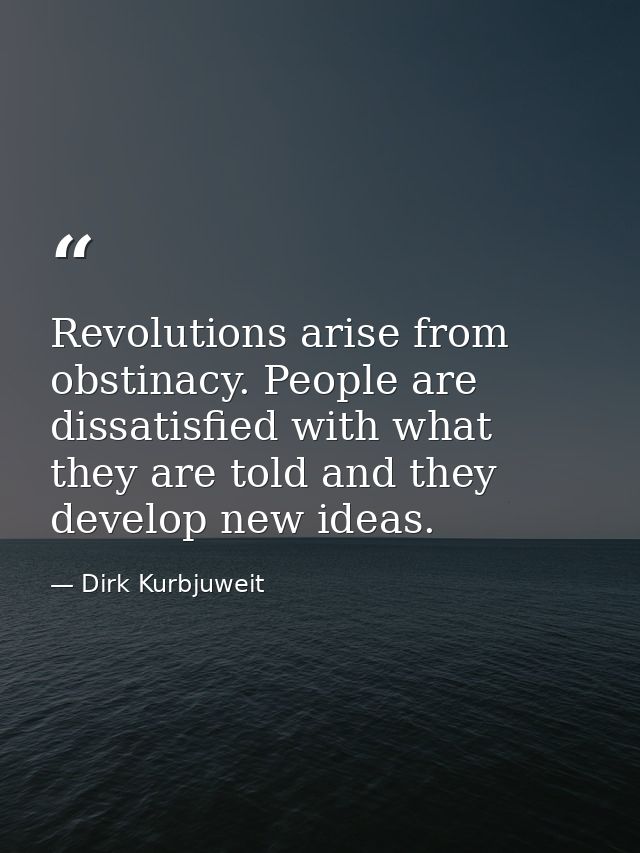 Revolutions arise from obstinacy. People are dissatisfied with what they are told and they develop new ideas. — Dirk Kurbjuweit