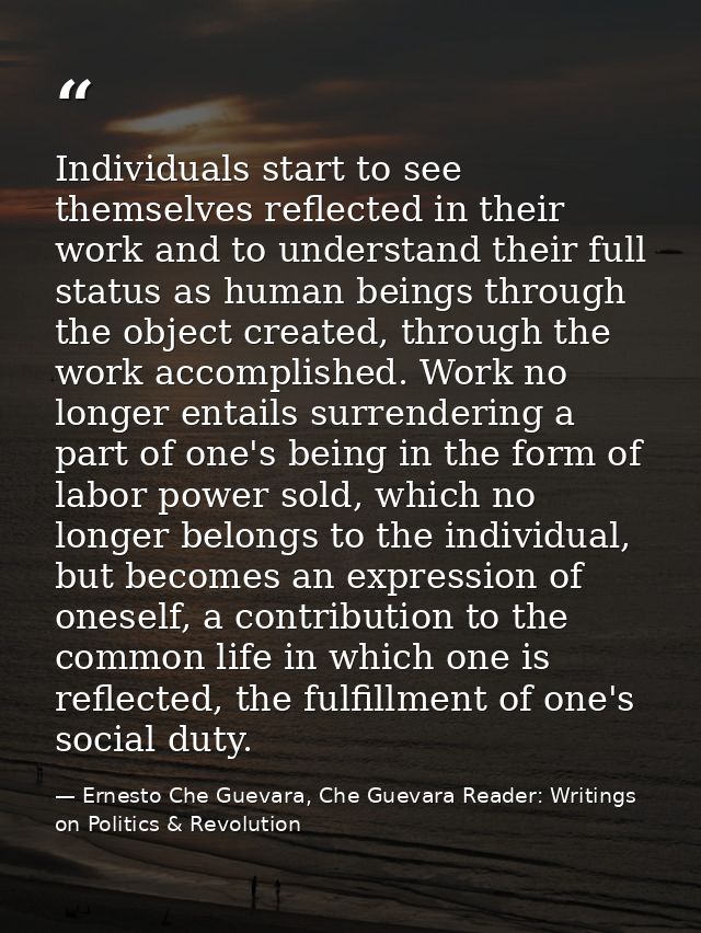 Individuals start to see themselves reflected in their work and to understand their full status as human beings through  — Ernesto Che Guevara, Che Guevara Reader: Writings on Politics & Revolution