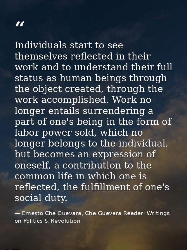 Individuals start to see themselves reflected in their work and to understand their full status as human beings through  — Ernesto Che Guevara, Che Guevara Reader: Writings on Politics & Revolution