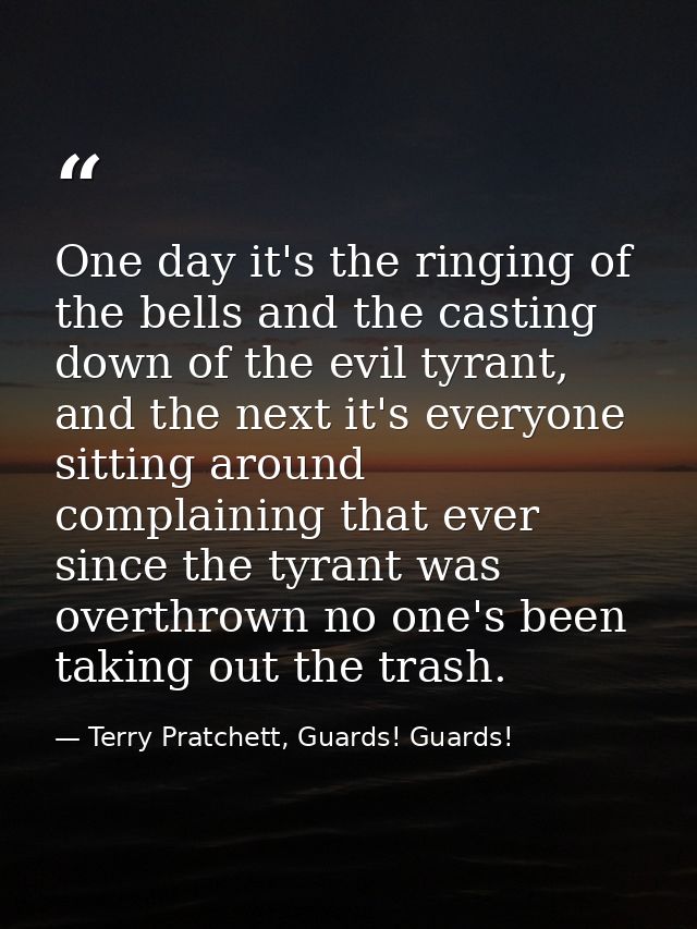 One day it's the ringing of the bells and the casting down of the evil tyrant, and the next it's everyone sitting around — Terry Pratchett, Guards! Guards!
