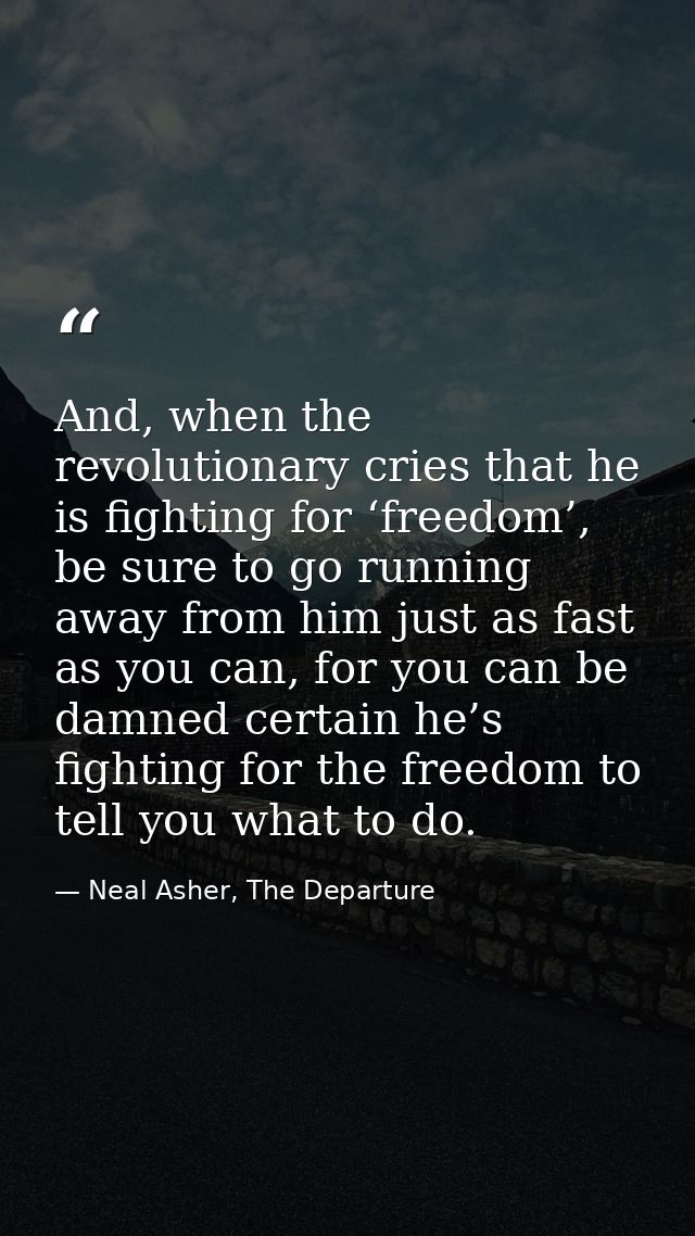 And, when the revolutionary cries that he is fighting for ‘freedom’, be sure to go running away from him just as fast as — Neal Asher, The Departure