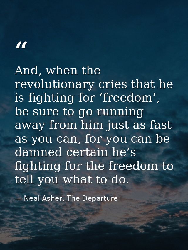 And, when the revolutionary cries that he is fighting for ‘freedom’, be sure to go running away from him just as fast as — Neal Asher, The Departure