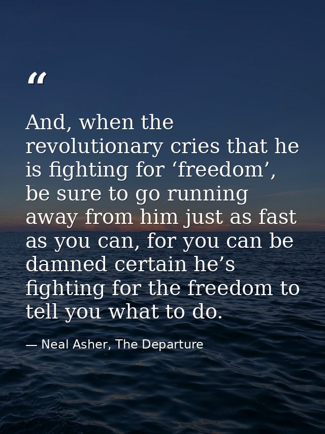 And, when the revolutionary cries that he is fighting for ‘freedom’, be sure to go running away from him just as fast as — Neal Asher, The Departure