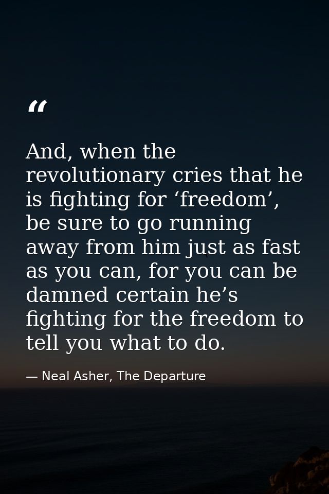 And, when the revolutionary cries that he is fighting for ‘freedom’, be sure to go running away from him just as fast as — Neal Asher, The Departure