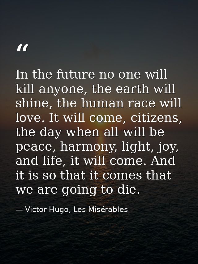 In the future no one will kill anyone, the earth will shine, the human race will love. It will come, citizens, the day w — Victor Hugo, Les Misérables