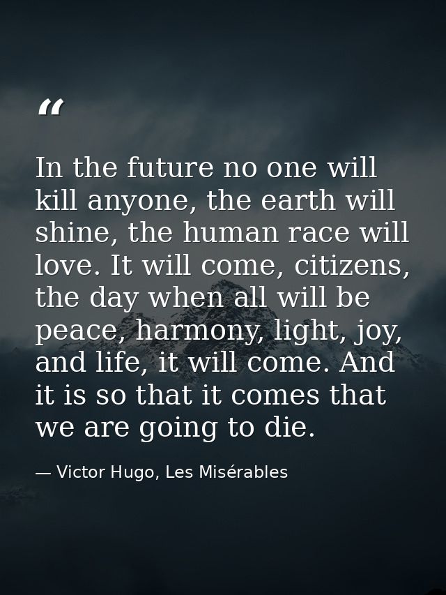 In the future no one will kill anyone, the earth will shine, the human race will love. It will come, citizens, the day w — Victor Hugo, Les Misérables