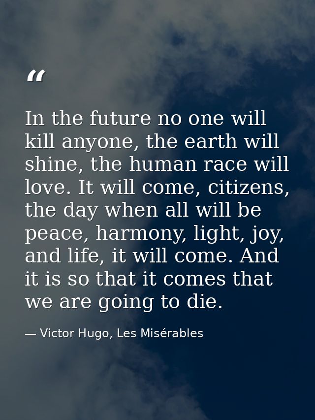 In the future no one will kill anyone, the earth will shine, the human race will love. It will come, citizens, the day w — Victor Hugo, Les Misérables