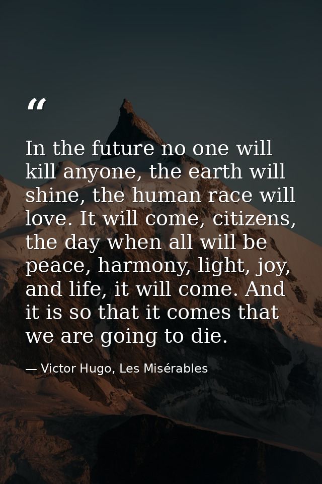In the future no one will kill anyone, the earth will shine, the human race will love. It will come, citizens, the day w — Victor Hugo, Les Misérables