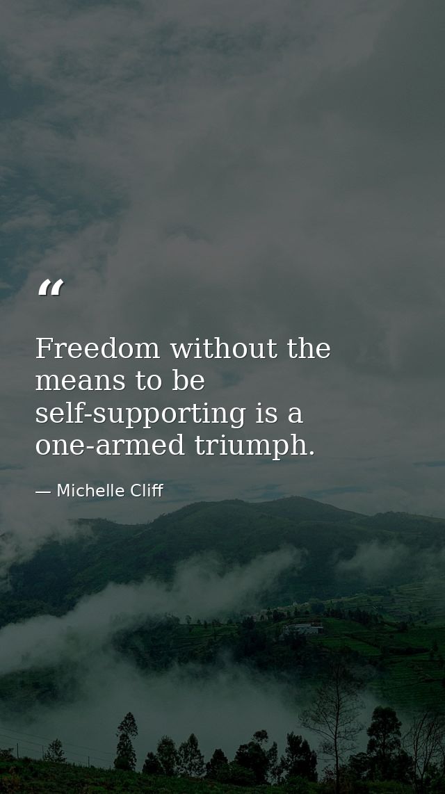 Freedom without the means to be self-supporting is a one-armed triumph. — Michelle Cliff