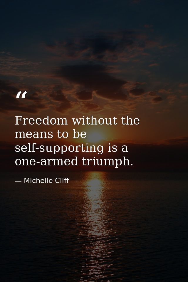 Freedom without the means to be self-supporting is a one-armed triumph. — Michelle Cliff