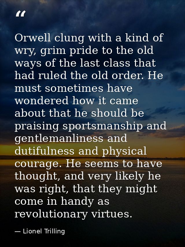 Orwell clung with a kind of wry, grim pride to the old ways of the last class that had ruled the old order. He must some — Lionel Trilling