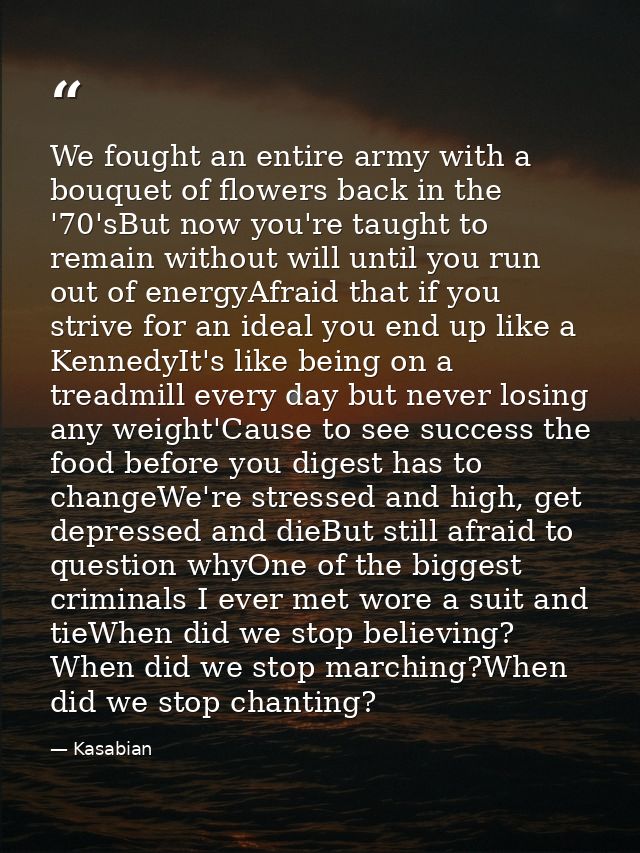 We fought an entire army with a bouquet of flowers back in the '70'sBut now you're taught to remain without will until y — Kasabian
