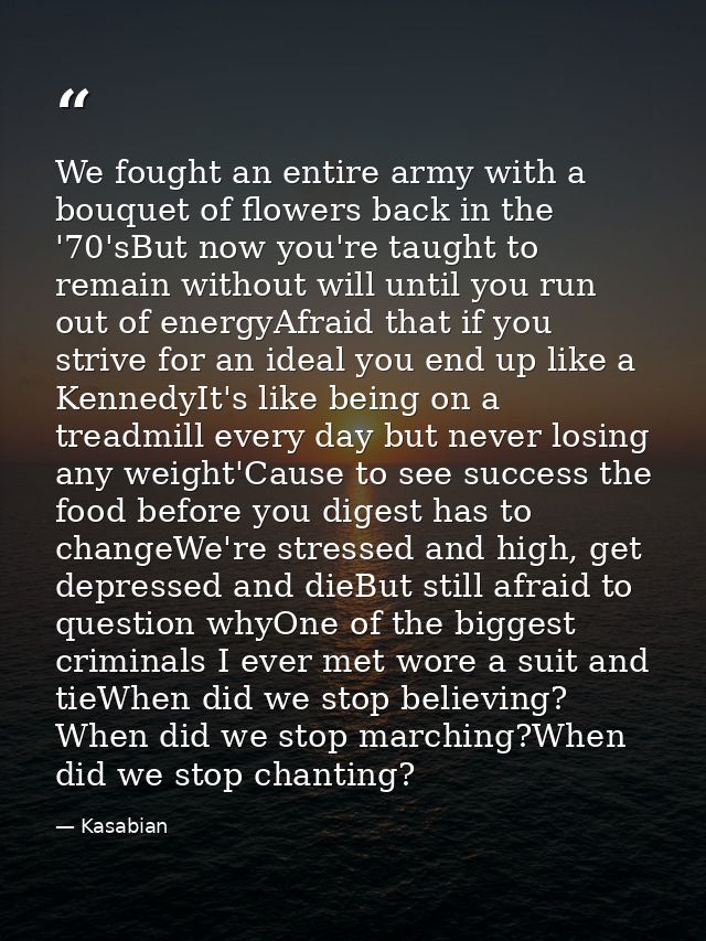 We fought an entire army with a bouquet of flowers back in the '70'sBut now you're taught to remain without will until y — Kasabian