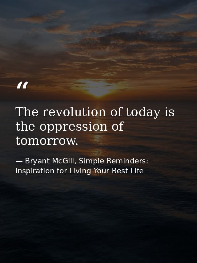The revolution of today is the oppression of tomorrow. — Bryant McGill, Simple Reminders: Inspiration for Living Your Best Life