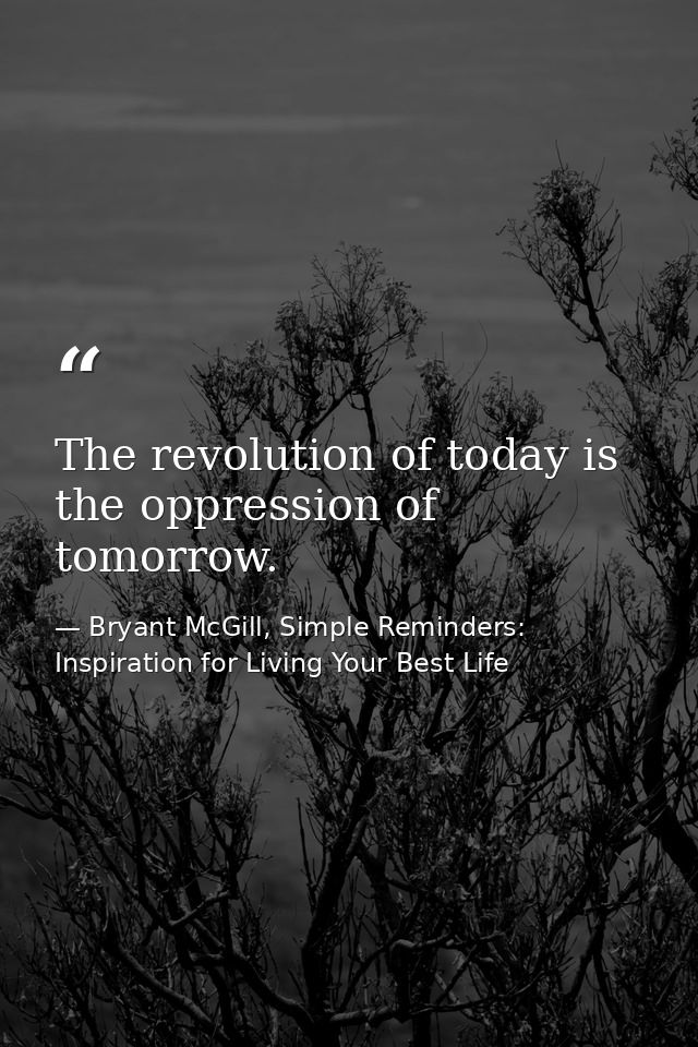 The revolution of today is the oppression of tomorrow. — Bryant McGill, Simple Reminders: Inspiration for Living Your Best Life
