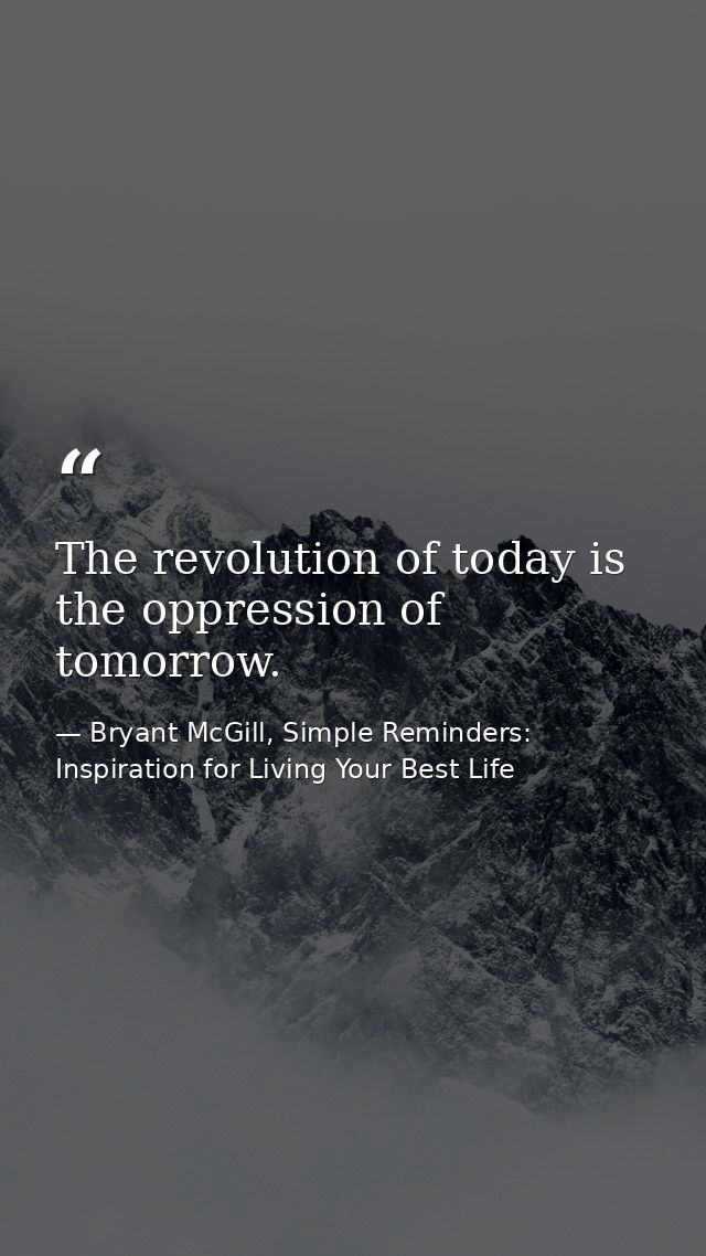 The revolution of today is the oppression of tomorrow. — Bryant McGill, Simple Reminders: Inspiration for Living Your Best Life
