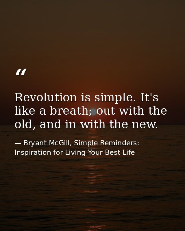 Revolution is simple. It's like a breath; out with the old, and in with the new. — Bryant McGill, Simple Reminders: Inspiration for Living Your Best Life