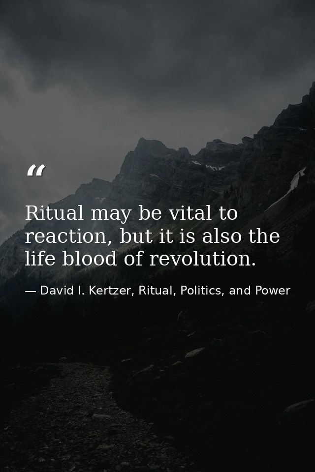 Ritual may be vital to reaction, but it is also the life blood of revolution. — David I. Kertzer, Ritual, Politics, and Power