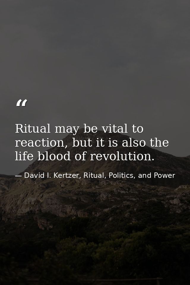 Ritual may be vital to reaction, but it is also the life blood of revolution. — David I. Kertzer, Ritual, Politics, and Power