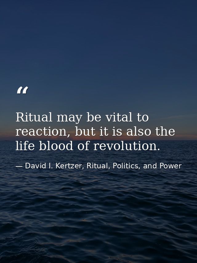 Ritual may be vital to reaction, but it is also the life blood of revolution. — David I. Kertzer, Ritual, Politics, and Power