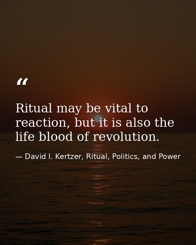 Ritual may be vital to reaction, but it is also the life blood of revolution. — David I. Kertzer, Ritual, Politics, and Power