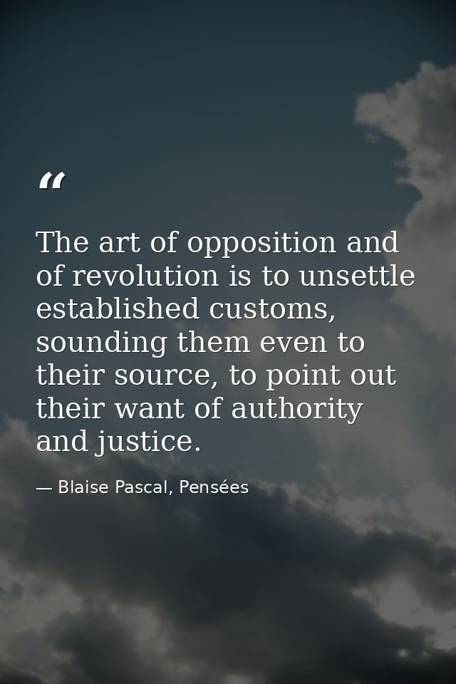 The art of opposition and of revolution is to unsettle established customs, sounding them even to their source, to point — Blaise Pascal, Pensées
