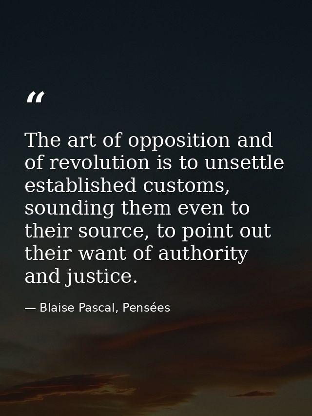 The art of opposition and of revolution is to unsettle established customs, sounding them even to their source, to point — Blaise Pascal, Pensées