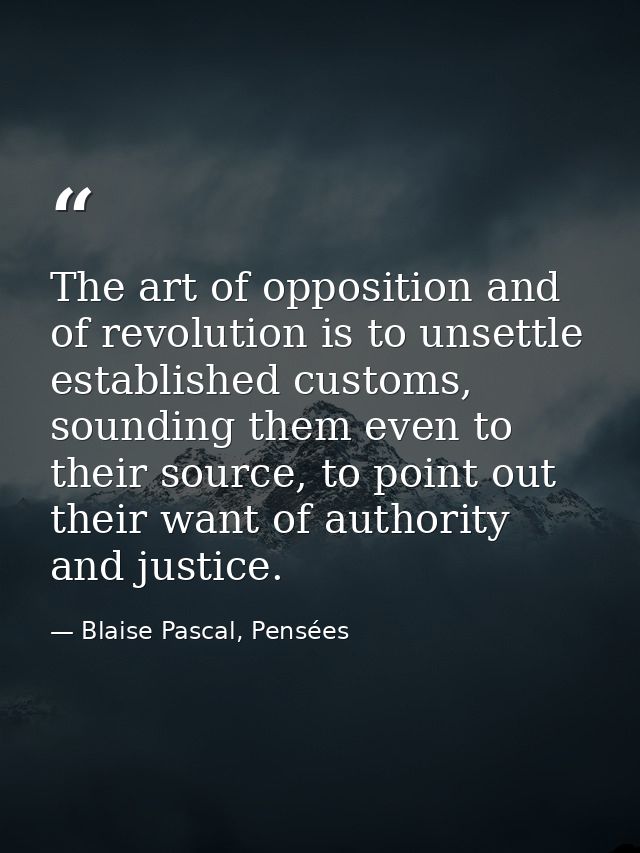 The art of opposition and of revolution is to unsettle established customs, sounding them even to their source, to point — Blaise Pascal, Pensées
